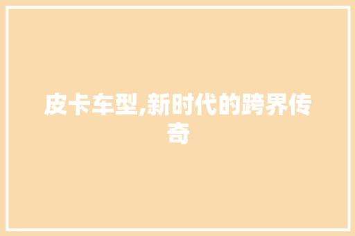 皮卡车型,新时代的跨界传奇