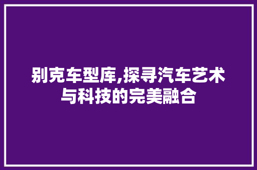别克车型库,探寻汽车艺术与科技的完美融合