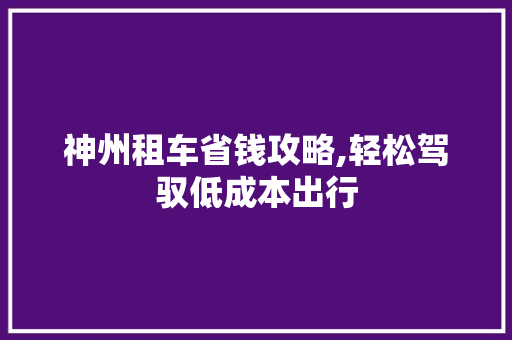 神州租车省钱攻略,轻松驾驭低成本出行