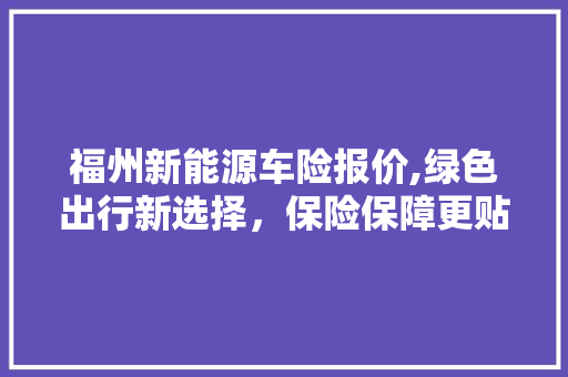 福州新能源车险报价,绿色出行新选择，保险保障更贴心