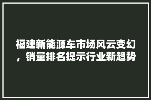福建新能源车市场风云变幻，销量排名提示行业新趋势