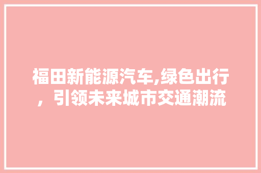 福田新能源汽车,绿色出行，引领未来城市交通潮流