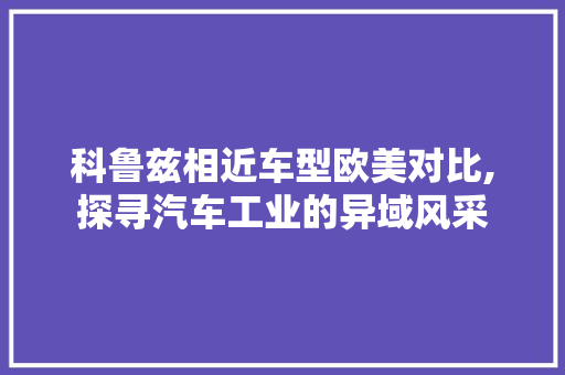 科鲁兹相近车型欧美对比,探寻汽车工业的异域风采