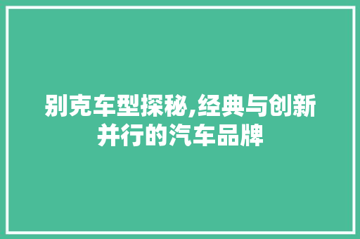 别克车型探秘,经典与创新并行的汽车品牌