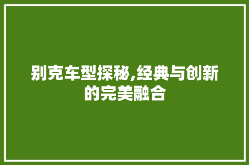 别克车型探秘,经典与创新的完美融合