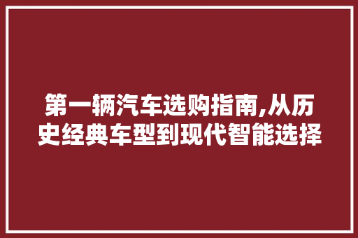 第一辆汽车选购指南,从历史经典车型到现代智能选择