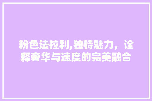 粉色法拉利,独特魅力，诠释奢华与速度的完美融合