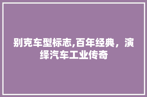 别克车型标志,百年经典，演绎汽车工业传奇