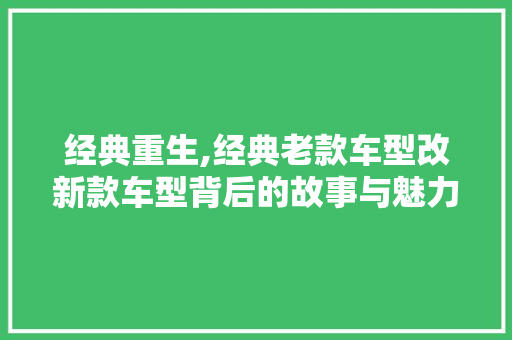 经典重生,经典老款车型改新款车型背后的故事与魅力