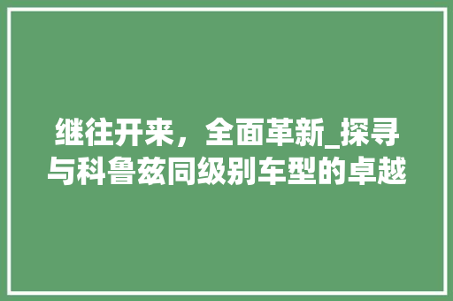 继往开来，全面革新_探寻与科鲁兹同级别车型的卓越表现