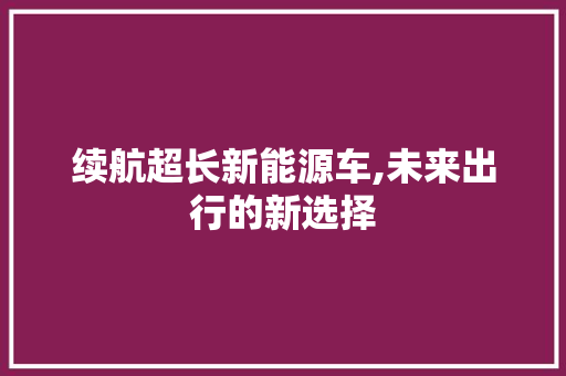 续航超长新能源车,未来出行的新选择