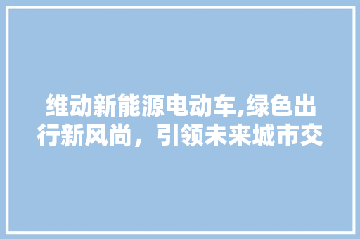 维动新能源电动车,绿色出行新风尚，引领未来城市交通革命