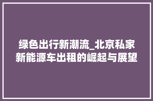 绿色出行新潮流_北京私家新能源车出租的崛起与展望