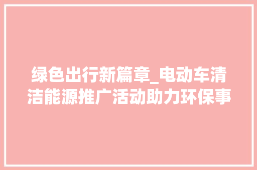 绿色出行新篇章_电动车清洁能源推广活动助力环保事业