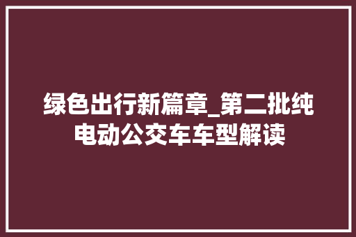 绿色出行新篇章_第二批纯电动公交车车型解读 新能源汽车