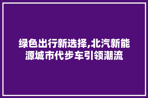 绿色出行新选择,北汽新能源城市代步车引领潮流