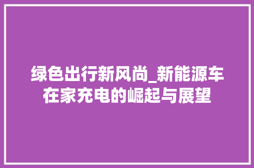 绿色出行新风尚_新能源车在家充电的崛起与展望