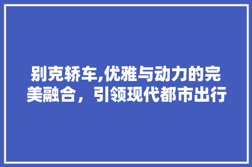 别克轿车,优雅与动力的完美融合，引领现代都市出行新风尚