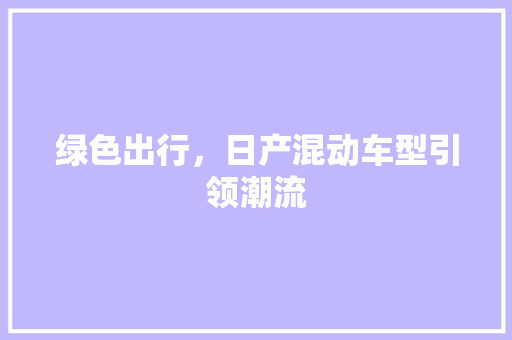 绿色出行，日产混动车型引领潮流