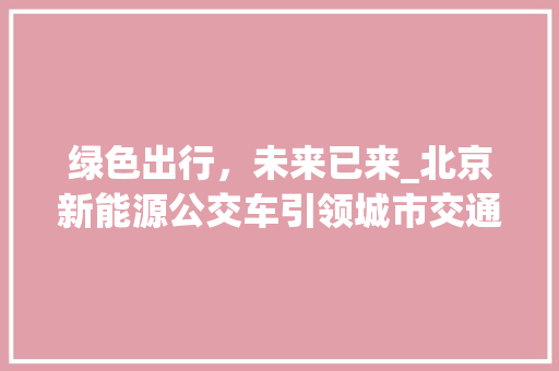 绿色出行，未来已来_北京新能源公交车引领城市交通新风尚 底盘配件