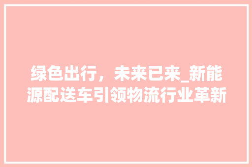 绿色出行，未来已来_新能源配送车引领物流行业革新