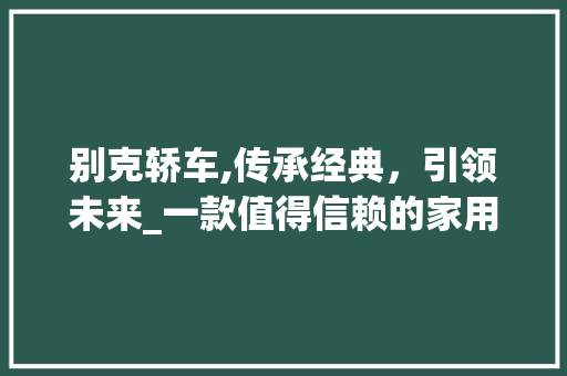 别克轿车,传承经典，引领未来_一款值得信赖的家用轿车