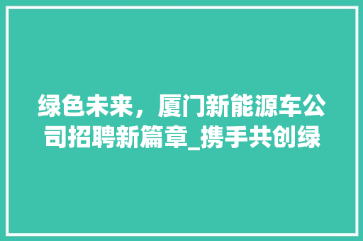 绿色未来，厦门新能源车公司招聘新篇章_携手共创绿色出行新时代
