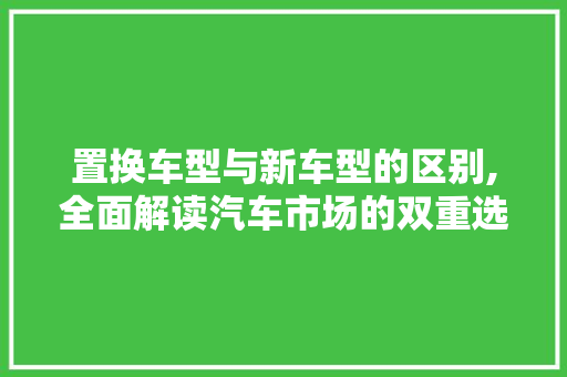 置换车型与新车型的区别,全面解读汽车市场的双重选择