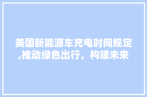 美国新能源车充电时间规定,推动绿色出行，构建未来交通蓝图