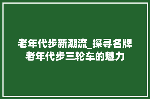老年代步新潮流_探寻名牌老年代步三轮车的魅力
