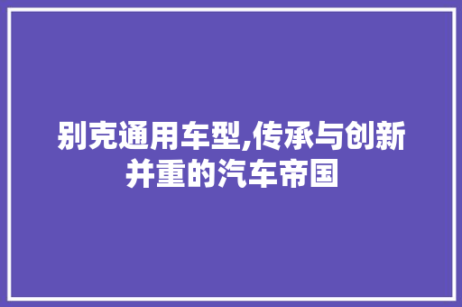 别克通用车型,传承与创新并重的汽车帝国