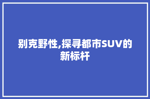 别克野性,探寻都市SUV的新标杆