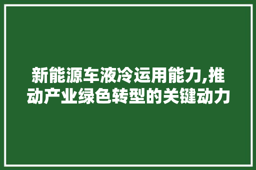 新能源车液冷运用能力,推动产业绿色转型的关键动力