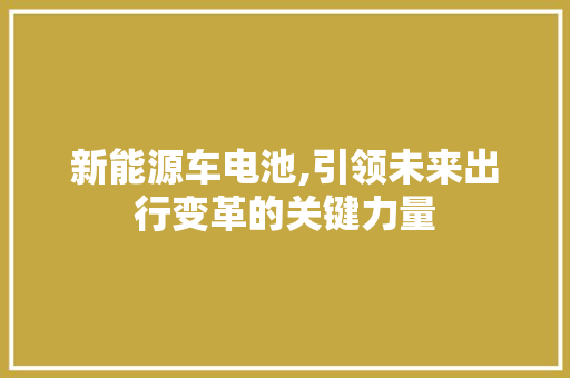 新能源车电池,引领未来出行变革的关键力量
