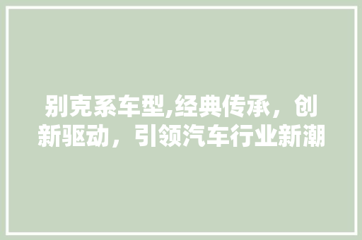 别克系车型,经典传承，创新驱动，引领汽车行业新潮流