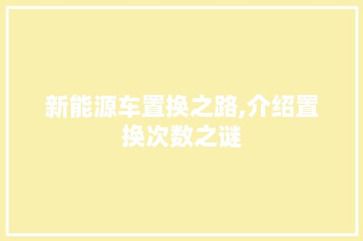 新能源车置换之路,介绍置换次数之谜