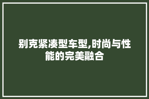 别克紧凑型车型,时尚与性能的完美融合