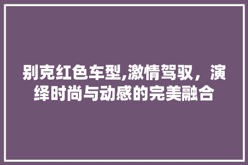 别克红色车型,激情驾驭，演绎时尚与动感的完美融合