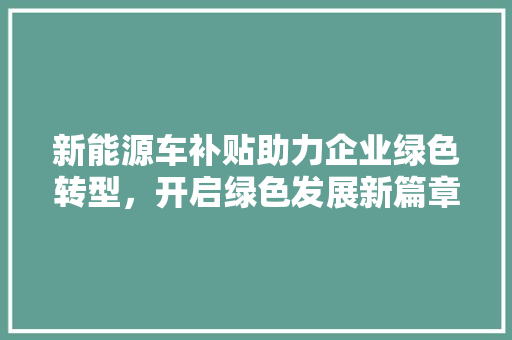 新能源车补贴助力企业绿色转型，开启绿色发展新篇章