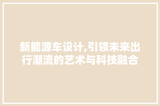 新能源车设计,引领未来出行潮流的艺术与科技融合