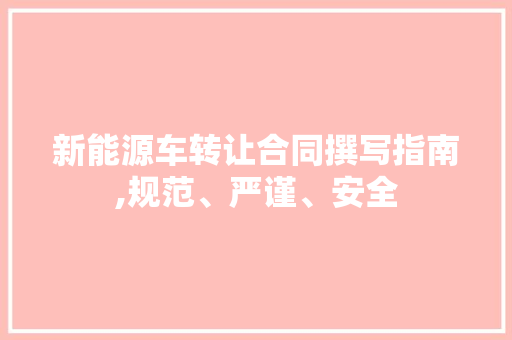 新能源车转让合同撰写指南,规范、严谨、安全