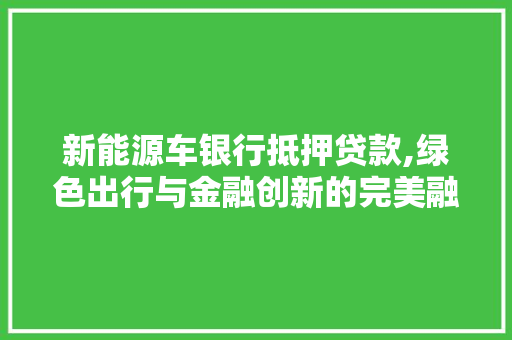 新能源车银行抵押贷款,绿色出行与金融创新的完美融合