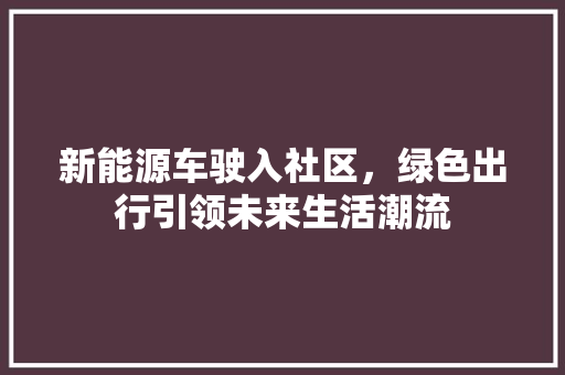 新能源车驶入社区，绿色出行引领未来生活潮流
