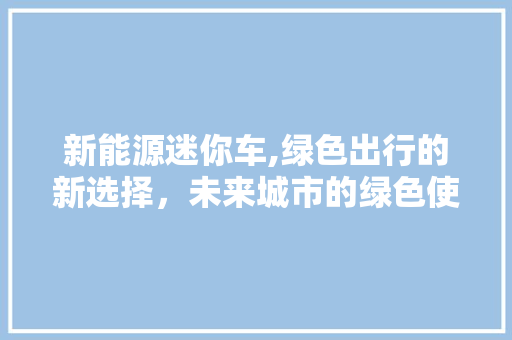 新能源迷你车,绿色出行的新选择，未来城市的绿色使者