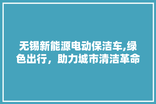 无锡新能源电动保洁车,绿色出行，助力城市清洁革命