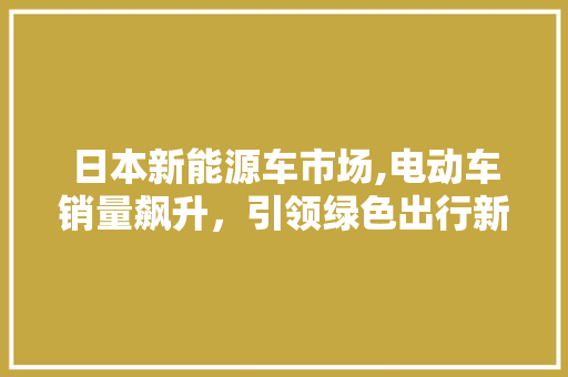 日本新能源车市场,电动车销量飙升，引领绿色出行新潮流