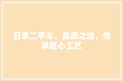 日系二手车，品质之选，传承匠心工艺