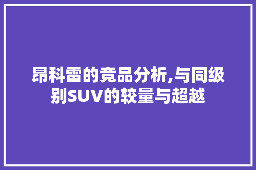 昂科雷的竞品分析,与同级别SUV的较量与超越