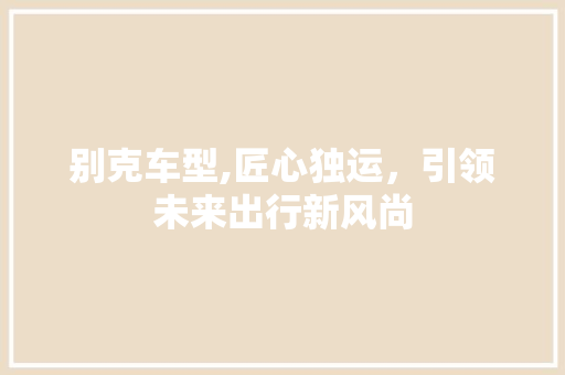 别克车型,匠心独运，引领未来出行新风尚