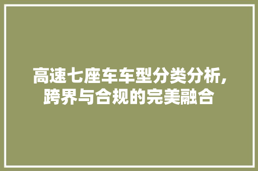 高速七座车车型分类分析,跨界与合规的完美融合